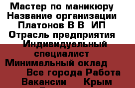 Мастер по маникюру › Название организации ­ Платонов В.В, ИП › Отрасль предприятия ­ Индивидуальный специалист › Минимальный оклад ­ 30 000 - Все города Работа » Вакансии   . Крым,Белогорск